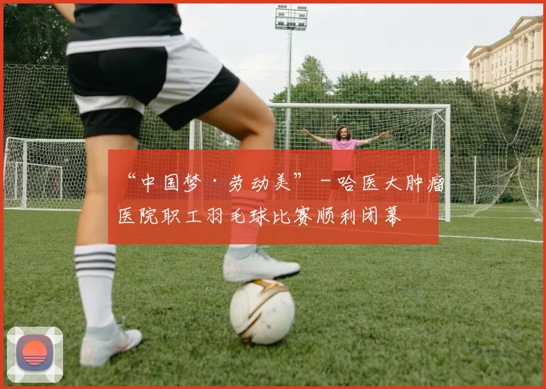 “中国梦·劳动美” - 哈医大肿瘤医院职工羽毛球比赛顺利闭幕