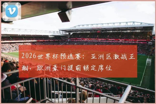 2026世界杯预选赛：亚洲区激战正酣，欧洲豪门提前锁定席位