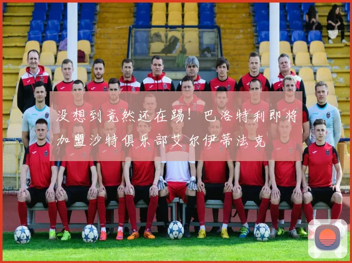 没想到竟然还在踢！巴洛特利即将加盟沙特俱乐部艾尔伊蒂法克